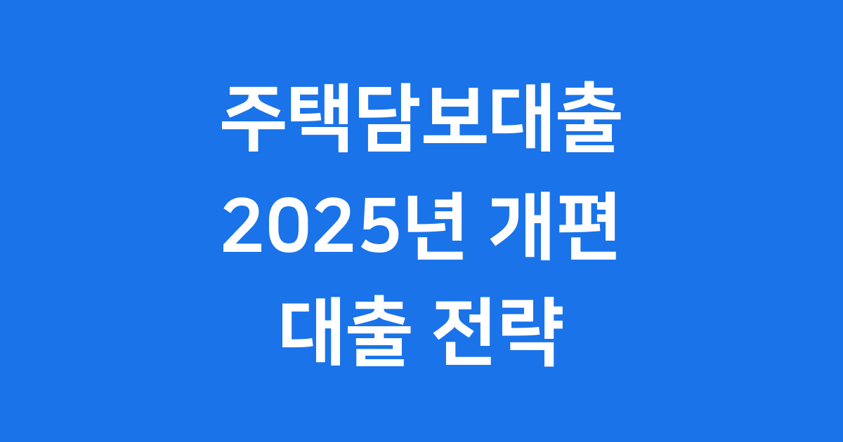 2025년 주택담보대출 개편, 현명한 대출 전략