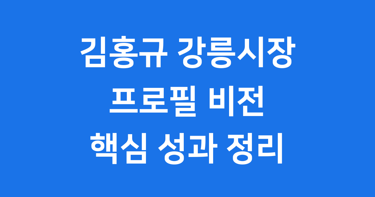 김홍규 강릉시장, 강릉의 미래를 이끄는 리더!
