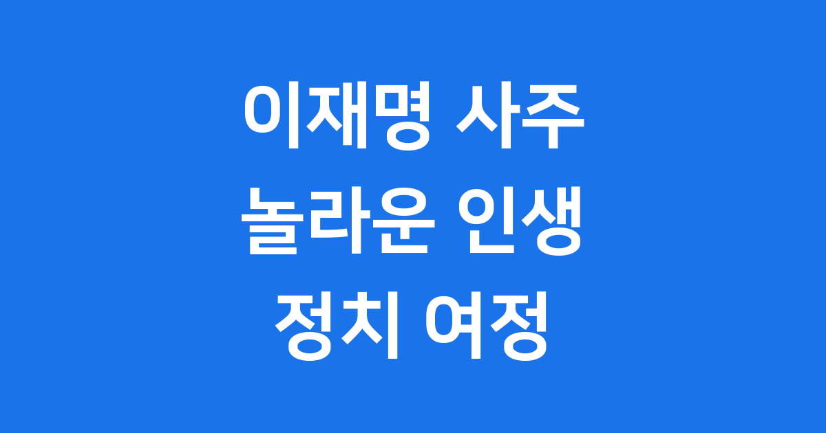 이재명 사주 그의 놀라운 인생과 정치 여정