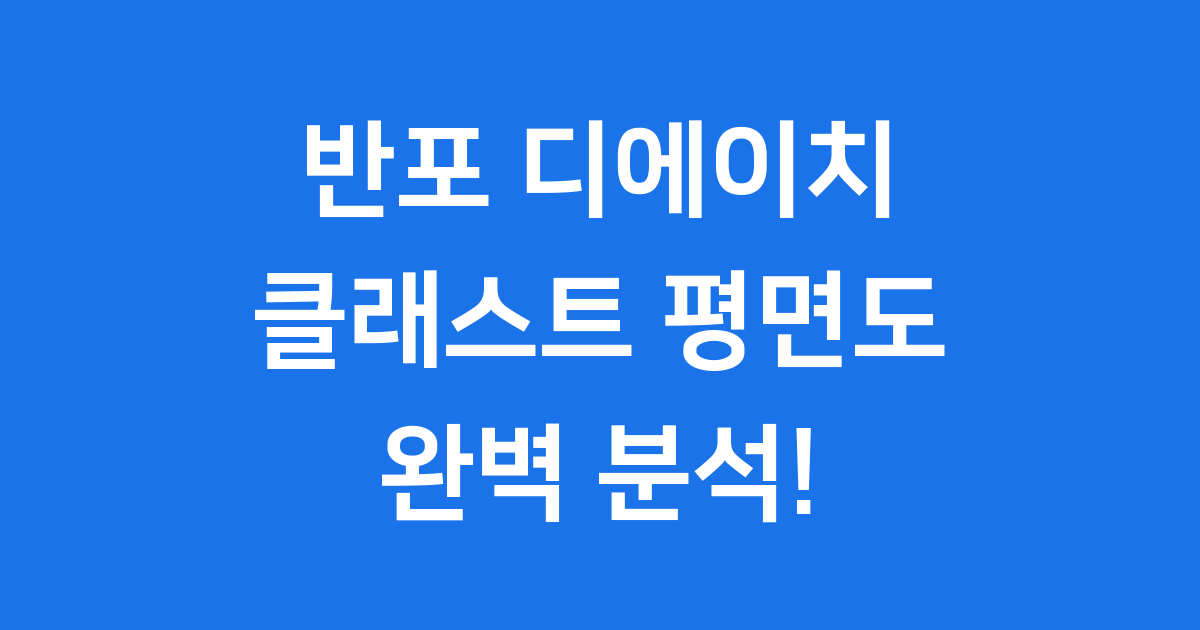 반포 디에이치 클래스트 평면도부터 입주까지 완벽 분석!
