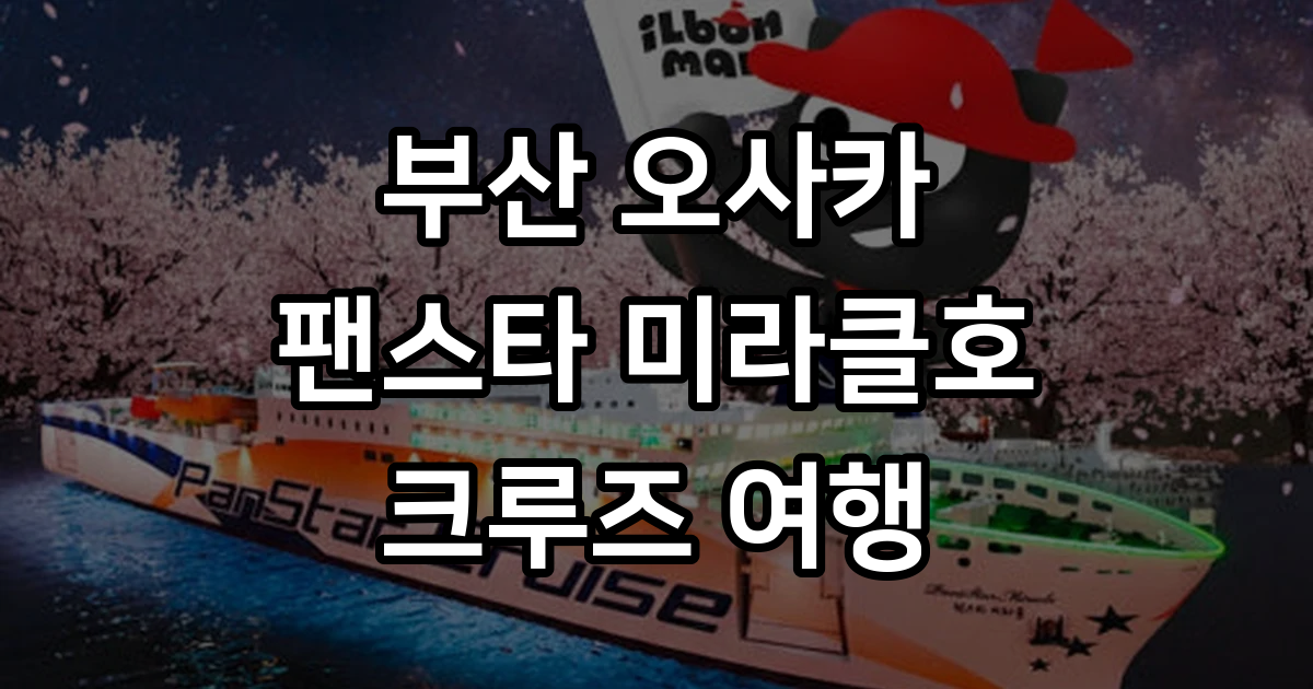 부산 오사카 배편 팬스타 미라클호 편도 왕복 크루즈 예약 선내식포함 벚꽃 6월 : 일본만